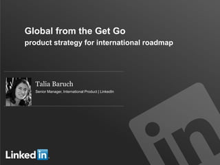 Global from the Get Go
product strategy for international roadmap

Talia Baruch
Senior Manager, International Product | LinkedIn

 
