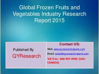 Global Frozen Fruits and
Vegetables Industry Research
Report 2015
Published By
QYResearch
Contact US:
Web: www.qyresearchreports.com
Email: sales@qyresearchreports.com
Toll Free : 866-997-4948 (USA-
CANADA)
 