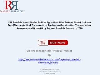 FRP Panels & Sheets Market by Fiber Type (Glass Fiber & Other Fibers), by Resin
Type (Thermoplastic & Thermoset), by Application (Construction, Transportation,
Aerospace, and Others) & by Region - Trends & Forecast to 2020
Explore all reports for “Plastics” market
@
http://www.rnrmarketresearch.com/reports/materials-
chemicals/plastics .
© RnRMarketResearch.com ;
sales@rnrmarketresearch.com ;
+1 888 391 5441
 