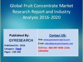 Global Fruit Concentrate Market
Research Report and Industry
Analysis 2016-2020
Published By:
QYRESEARCH
Published On : 2016
Category: Food
Pages : 130-180
Contact US:
Web: www.qyresearchreports.com
Email: sales@qyresearchreports.com
Toll Free : 866-997-4948 (USA-
CANADA)
 