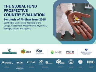 THE GLOBAL FUND
PROSPECTIVE
COUNTRY EVALUATION
Synthesis of Findings from 2018
Cambodia, Democratic Republic of the
Congo, Guatemala, Mozambique, Myanmar,
Senegal, Sudan, and Uganda
 
