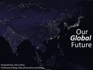 Our Global Future Presented by: Kim Cofino Professional Blog: http://kimcofino.com/blog 