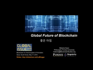 Global Future of Blockchain
Melanie Swan
Philosophy, Purdue University
melanie@BlockchainStudies.org
Blockchain 3.0, the Encryption of Innovation
Seoul, South Korea, May 17, 2018
Slides: http://slideshare.net/LaBlogga
좋은 아침
 