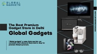Global Gadgets
The Best Premium
Gadget Store in Delhi
WWW.GLO
BALGADGE
TS.COM
“Global gadgets” a name that pops into our
customers mind whenever they want to shop for
premium lifestyle products.
 