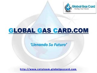 GLOBAL GAS CARD.COM ‘Llenando Su Futuro’ http://www.cotyteam.globalgascard.com 