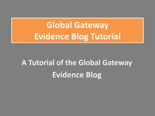 Global Gateway
   Evidence Blog Tutorial

A Tutorial of the Global Gateway
        Evidence Blog
 