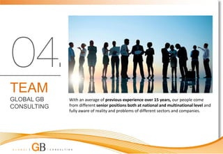 TEAM
GLOBAL GB    With an average of previous experience over 15 years, our people come
CONSULTING   from different senior positions both at national and multinational level and
             fully aware of reality and problems of different sectors and companies.
 