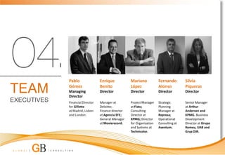 Pablo                Enrique            Mariano            Fernando        Silvia

TEAM         Gómez
             Managing
             Director
                                  Benito
                                  Director
                                                     López
                                                     Director
                                                                        Alonso
                                                                        Director
                                                                                        Piqueras
                                                                                        Director

EXECUTIVES   Financial Director   Manager at         Project Manager    Strategic       Senior Manager
             for Gillette         Deloitte;          at Fiatc;          Planning        at Arthur
             at Madrid, Lisbon    Finance director   Consulting         Manager at      Andersen and
             and London.          at Agencia EFE;    Director at        Represa;        KPMG. Business
                                  General Manager    KPMG; Director     Operational     Development
                                  at Movierecord.    for Organization   Consulting at   Director at Grupo
                                                     and Systems at     Aventum.        Romeu, UAB and
                                                     Technicolor.                       Grup DiR.
 