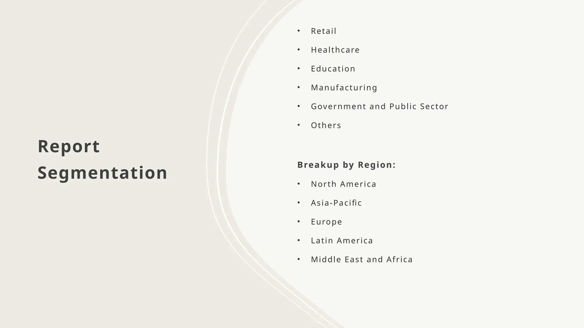 Report
Segmentation
• Retail
• Healthcare
• Education
• Manufacturing
• Government and Public Sector
• Others
Breakup by Region:
• North America
• Asia-Pacific
• Europe
• Latin America
• Middle East and Africa
 