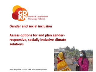 Gender and social inclusion
Assess options for and plan gender-
responsive, socially inclusive climate
solutions
Image: Bangladesh, ICCCAD & CDKN, Voices from the Frontline
 