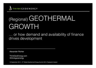 GEOTHERMAL
(Regional)

GROWTH
… or how demand and availability of ﬁnance
drives development


Alexander Richter!
!
ThinkGeoEnergy.com!
@thinkgeoenergy!
!
19 September 2012 – 2nd Global Geothermal Energy Summit 2012, Reykjavik/ Iceland!   1	
  
 