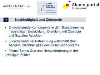 • Entscheidende Komponente in den ‚Bausteinen‘ zu
nachhaltiger Entwicklung: Dreiklang mit Ökologie
und Sozialen Aspekten
• Entscheidend bei Betrachtung wirtschaftlicher
Aspekte: Nachhaltigkeit des gesamten Systems
• Fokus: Status Quo und Herausforderungen der
jeweiligen Felder
211 Nachhaltigkeit und Ökonomie
 