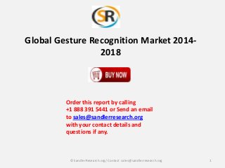 Global Gesture Recognition Market 20142018

Order this report by calling
+1 888 391 5441 or Send an email
to sales@sandlerresearch.org
with your contact details and
questions if any.

© SandlerResearch.org/ Contact sales@sandlerresearch.org

1

 