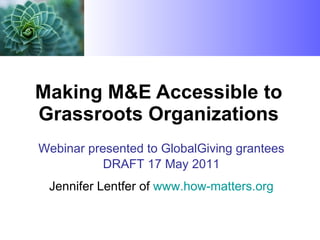 Making M&E Accessible to Grassroots Organizations Webinar presented to GlobalGiving grantees DRAFT 17 May 2011 Jennifer Lentfer of  www.how-matters.org 