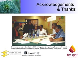 Acknowledgements  & Thanks Child-focused groups in Lesotho in an M&E training developed specifically for community-based organizations by Insideout/Otherwise. Supported by Firelight Foundation.  Photo credit: J. Lentfer 