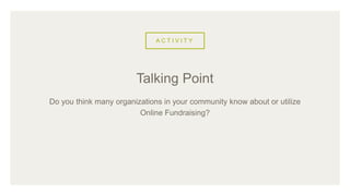 A C T I V I T Y
Do you think many organizations in your community know about or utilize
Online Fundraising?
Talking Point
 