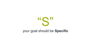 “S”
your goal should be Specific
 