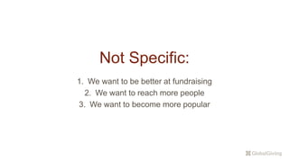 Not Specific:
1. We want to be better at fundraising
2. We want to reach more people
3. We want to become more popular
 