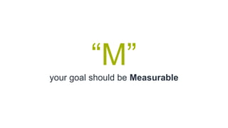 “M”
your goal should be Measurable
 