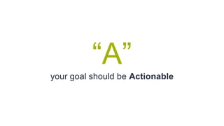 “A”
your goal should be Actionable
 