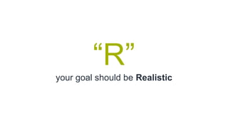 “R”
your goal should be Realistic
 