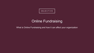 O B J E C T I V E
What is Online Fundraising and how it can affect your organization
Online Fundraising
 