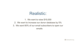 Realistic:
1. We want to raise $10,000
2. We want to increase our donor database by 5%
3. We want 60% of our email subscribers to open our
emails
 