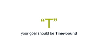 “T”
your goal should be Time-bound
 