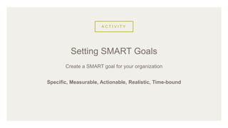 A C T I V I T Y
Create a SMART goal for your organization
Specific, Measurable, Actionable, Realistic, Time-bound
Setting SMART Goals
 