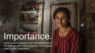 ImportanceH
aving a clear, engaging and inspriational story
will help you gain new supporters and engage
your current suppporters
 