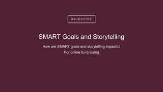 O B J E C T I V E
SMART Goals and Storytelling
How are SMART goals and storytelling impactful
For online fundraising
 