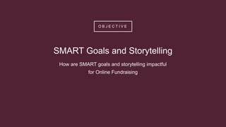 O B J E C T I V E
SMART Goals and Storytelling
How are SMART goals and storytelling impactful
for Online Fundraising
 