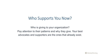 Who is giving to your organization?
Pay attention to their patterns and why they give. Your best
advocates and supporters are the ones that already exist.
Who Supports You Now?
 