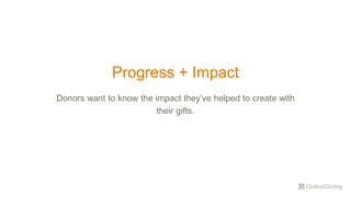 Progress + Impact
Donors want to know the impact they’ve helped to create with
their gifts.
 