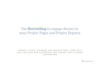 H A V I N G A C L E A R , E N G A G I N G A N D I N S P R I A T I O N A L S T O R Y W I L L
H E L P Y O U G A I N N E W S U P P O R T E R S A N D E N G A G E Y O U R C U R R E N T
S U P P P O R T E R S
Use Storytelling to engage donors in
your Project Pages and Project Reports
 