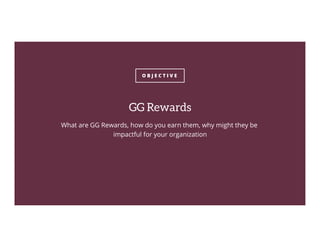 O B J E C T I V E
GG Rewards
What are GG Rewards, how do you earn them, why might they be
impactful for your organization
 