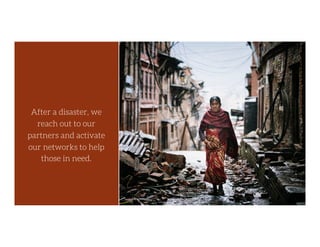 2015 Earthquake in Nepal
2015 Ebola Crisis
2015 Typhoon in the Philippines
NOW Syrian Refugee Crisis
After a disaster, we reach
out to our partners and
activate our networks to
help those in need.
	
	
	
After a disaster, we
reach out to our
partners and activate
our networks to help
those in need.
	
 