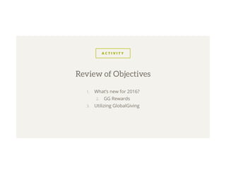 A C T I V I T Y
1.  What’s new for 2016?
2.  GG Rewards
3.  Utilizing GlobalGiving
Review of Objectives
 