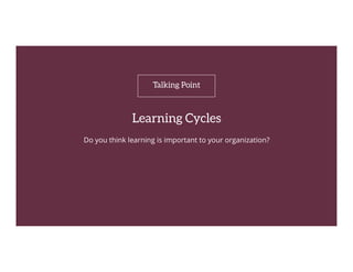 O B J E C T I V E
Learning Cycles
Do you think learning is important to your organization?

Talking Point

 