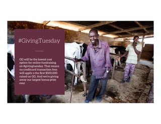 GG will be the lowest cost
option for online fundraising
on #givingtuesday. That means
no creditcard transaction fees
will apply o the ﬁrst $500,000
raised on GG. And we’re giving
away our largest bonus prize
ever
#GivingTuesday
 