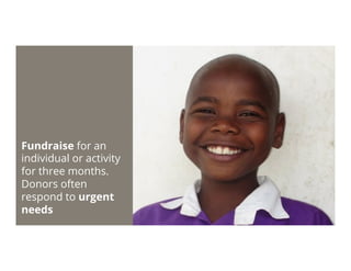 Fundraise for an
individual or activity
for three months.
Donors often
respond to urgent
needs
 