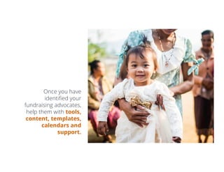 Once you have
identiﬁed your
fundraising advocates,
help them with tools,
content, templates,
calendars and
support.
 