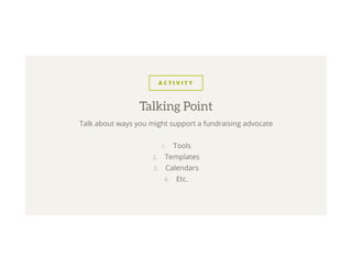 A C T I V I T Y
Talk about ways you might support a fundraising advocate
1.  Tools
2.  Templates
3.  Calendars
4.  Etc.
Talking Point
 