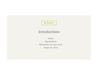 A C T I V I T Y
1.  Name
2.  Organization
3.  Motivation for your work
4.  Hopes for 2016
Introductions
 