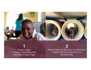 1
Project Pages
Create a compelling and
attractive Project Page
2
Project Reports allow you to share your
impact with the supporters on
GlobalGiving.
 