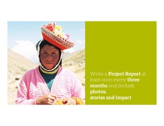 Write a Project Report at
least once every three
months and include
photos,
stories and impact
 