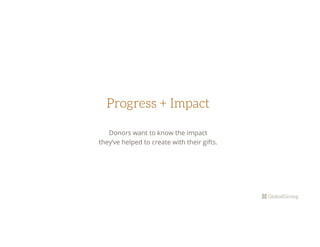 Progress + Impact 
Donors want to know the impact
they’ve helped to create with their gifts.
 