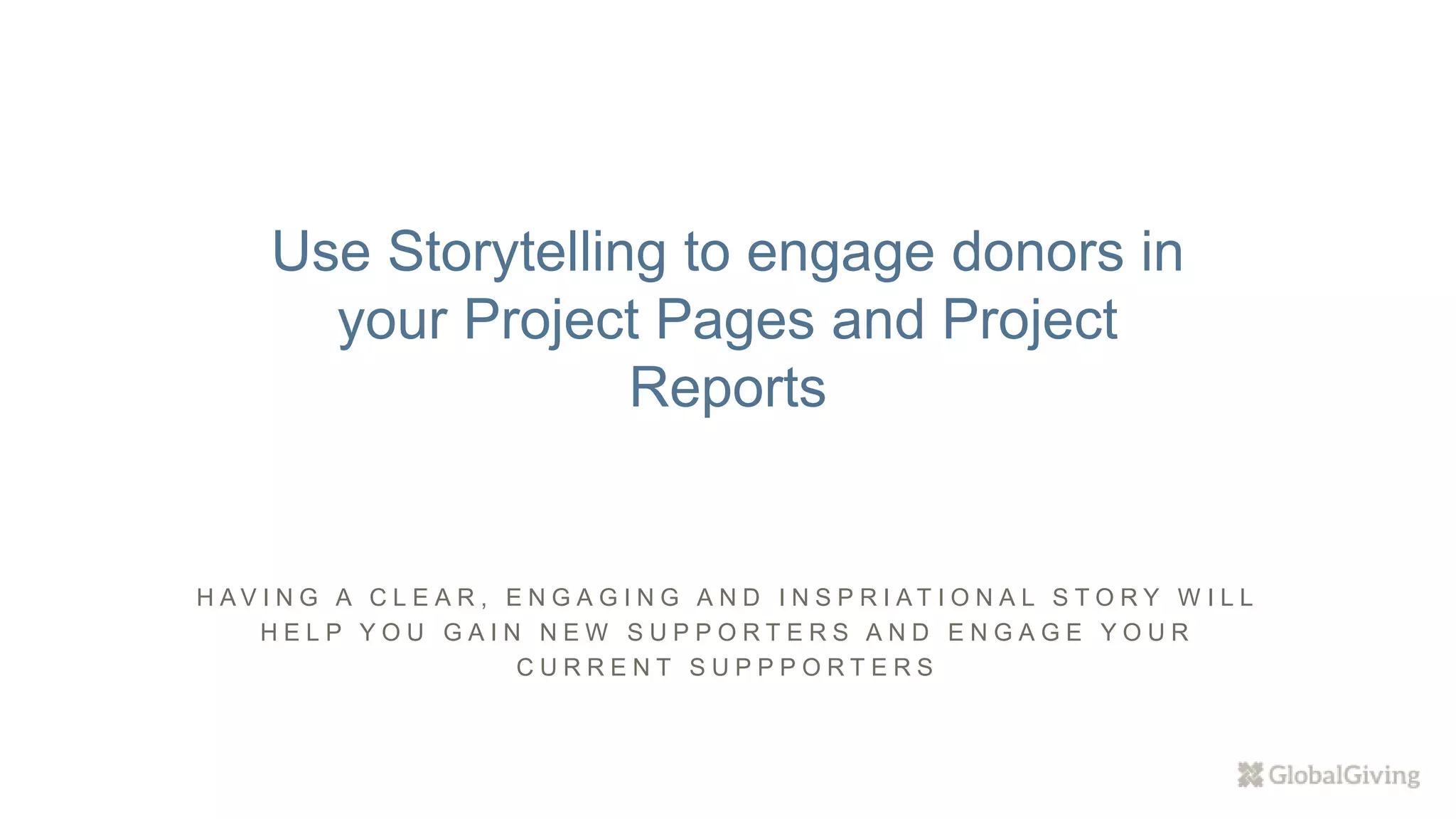 H A V I N G A C L E A R , E N G A G I N G A N D I N S P R I A T I O N A L S T O R Y W I L L
H E L P Y O U G A I N N E W S U P P O R T E R S A N D E N G A G E Y O U R
C U R R E N T S U P P P O R T E R S
Use Storytelling to engage donors in
your Project Pages and Project
Reports
 