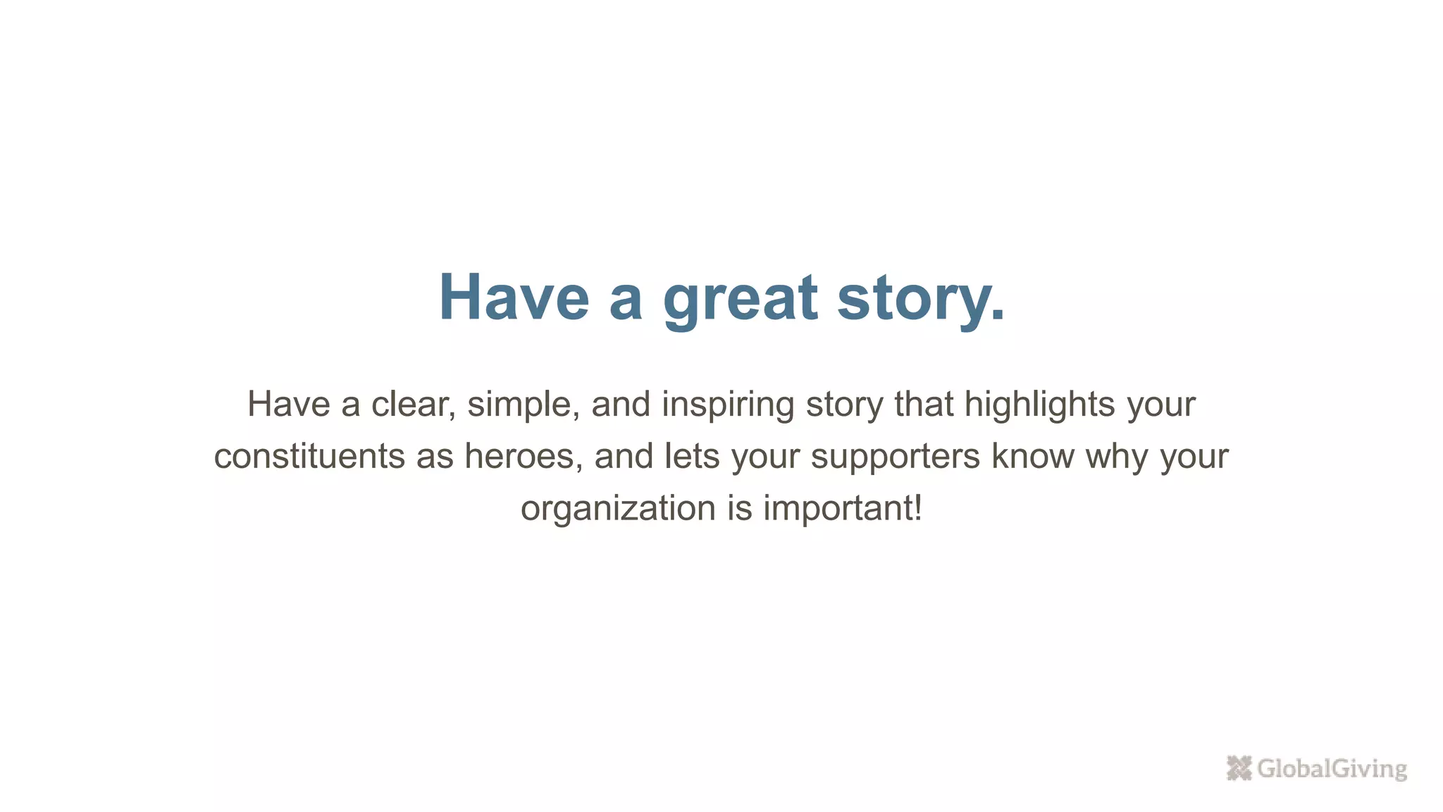 Have a great story.
Have a clear, simple, and inspiring story that highlights your
constituents as heroes, and lets your supporters know why your
organization is important!
 