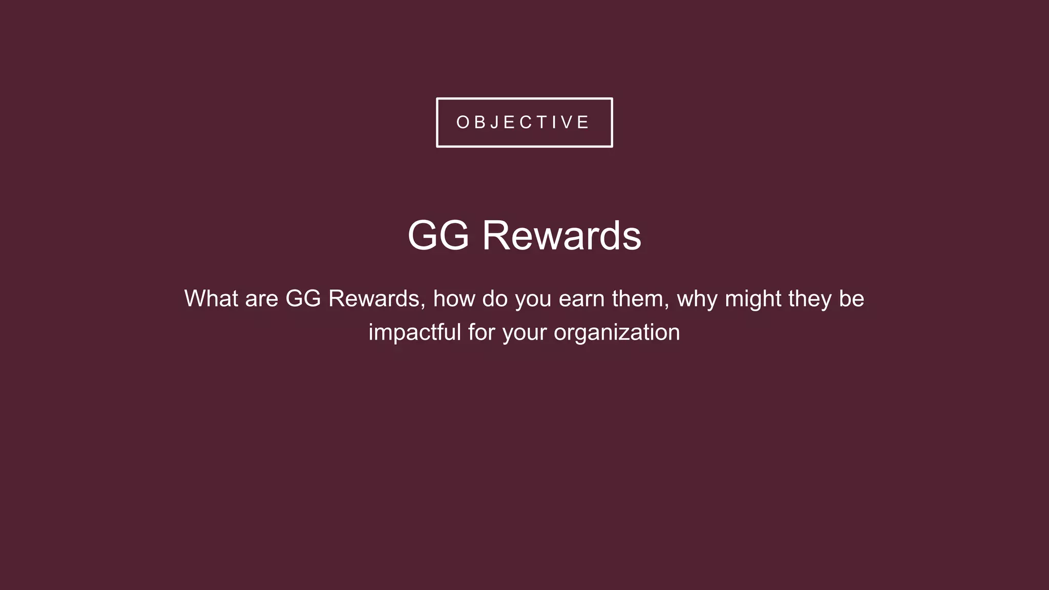 O B J E C T I V E
GG Rewards
What are GG Rewards, how do you earn them, why might they be
impactful for your organization
 